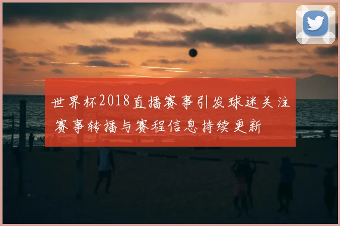 世界杯2018直播赛事引发球迷关注 赛事转播与赛程信息持续更新