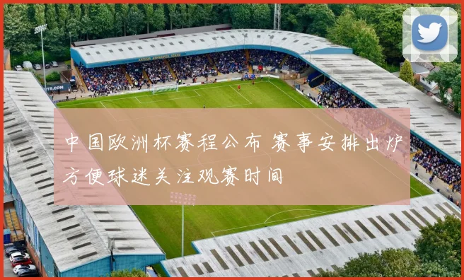 中国欧洲杯赛程公布 赛事安排出炉方便球迷关注观赛时间