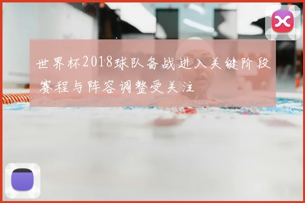 世界杯2018球队备战进入关键阶段 赛程与阵容调整受关注