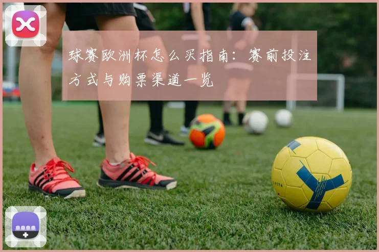 球赛欧洲杯怎么买指南：赛前投注方式与购票渠道一览