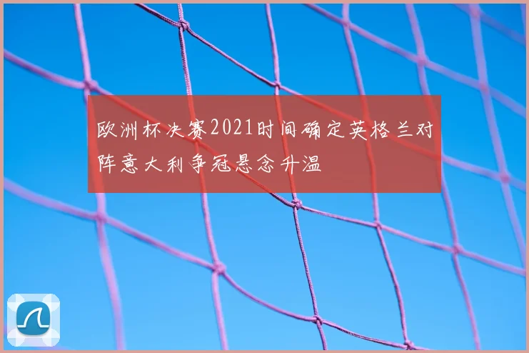 欧洲杯决赛2021时间确定英格兰对阵意大利争冠悬念升温