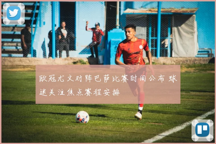 欧冠尤文对阵巴萨比赛时间公布 球迷关注焦点赛程安排