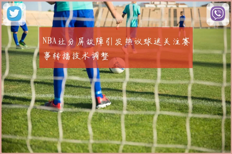NBA让分屏故障引发热议球迷关注赛事转播技术调整