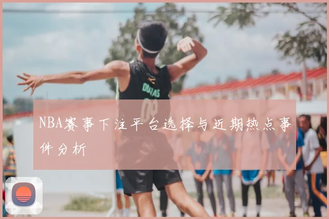 NBA赛事下注平台选择与近期热点事件分析