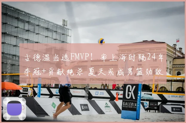 古德温当选FMVP!率上海时隔24年夺冠+贡献绝杀 夏天或成男篮劲敌