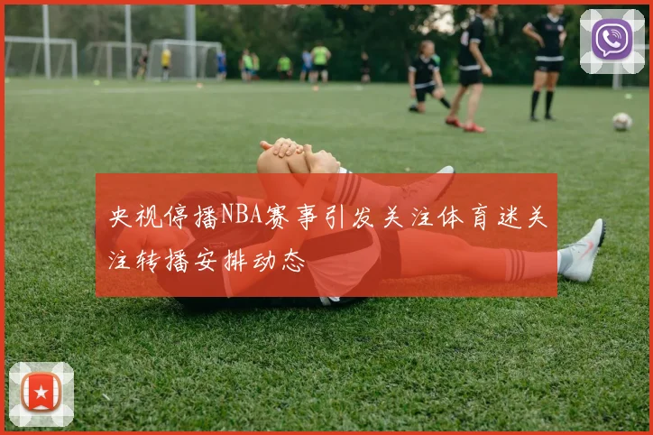 央视停播NBA赛事引发关注体育迷关注转播安排动态