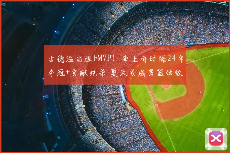 古德温当选FMVP!率上海时隔24年夺冠+贡献绝杀 夏天或成男篮劲敌