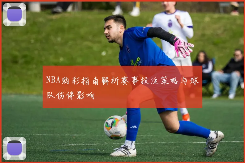NBA购彩指南解析赛事投注策略与球队伤停影响