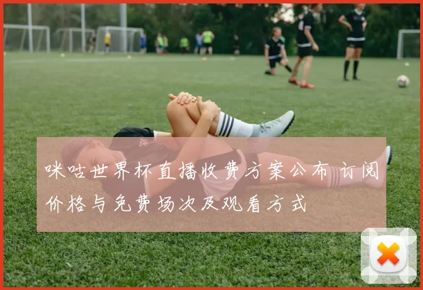 咪咕世界杯直播收费方案公布 订阅价格与免费场次及观看方式