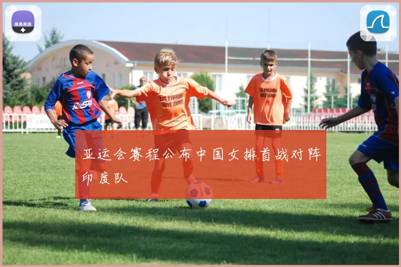 亚运会赛程公布中国女排首战对阵印度队