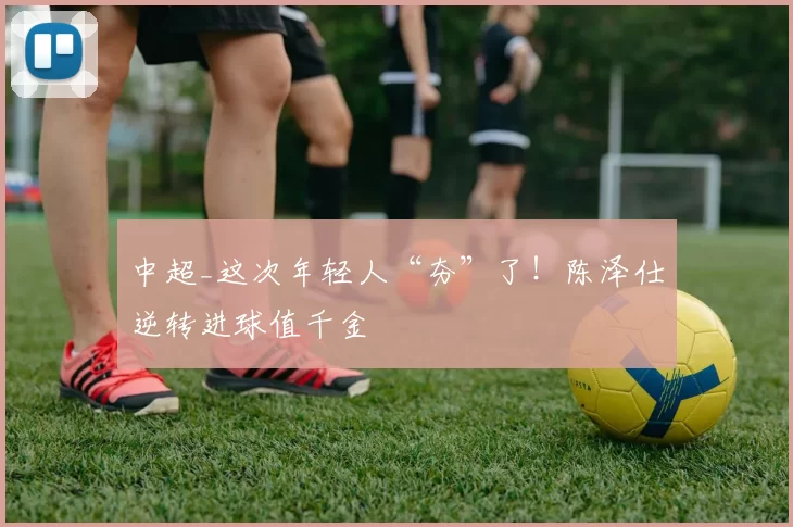 中超_这次年轻人“夯”了！陈泽仕逆转进球值千金