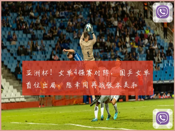 亚洲杯！女单4强赛对阵，国乒女单首位出局，陈幸同再战张本美和