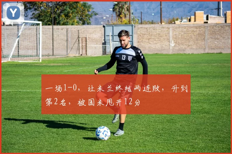 一场1-0，让米兰终结两连败，升到第2名，被国米甩开12分