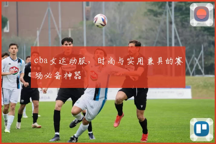 cba女运动服，时尚与实用兼具的赛场必备神器