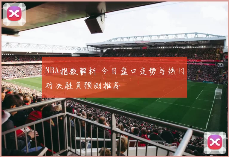 NBA指数解析 今日盘口走势与热门对决胜负预测推荐