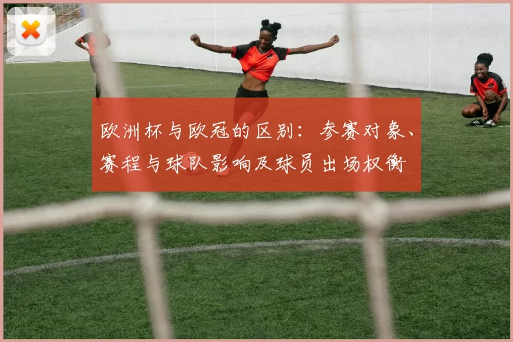 欧洲杯与欧冠的区别：参赛对象、赛程与球队影响及球员出场权衡