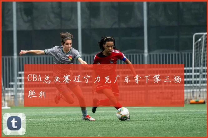 CBA总决赛辽宁力克广东拿下第三场胜利