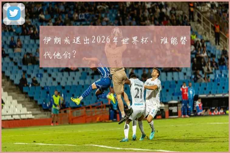 伊朗或退出2026年世界杯，谁能替代他们？