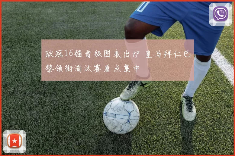 欧冠16强晋级图表出炉 皇马拜仁巴黎领衔淘汰赛看点集中