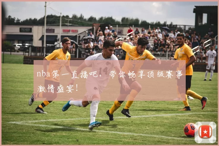 nba第一直播吧，带你畅享顶级赛事激情盛宴！