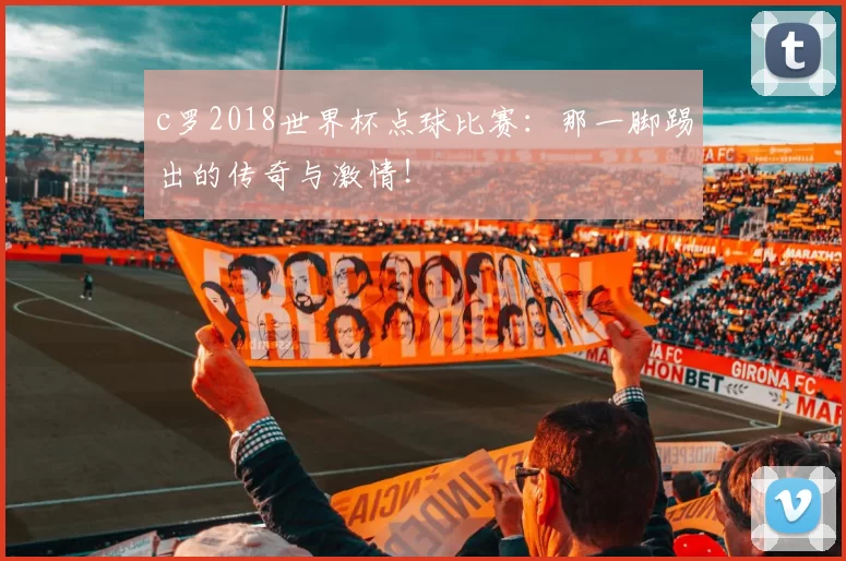 c罗2018世界杯点球比赛:那一脚踢出的传奇与激情!