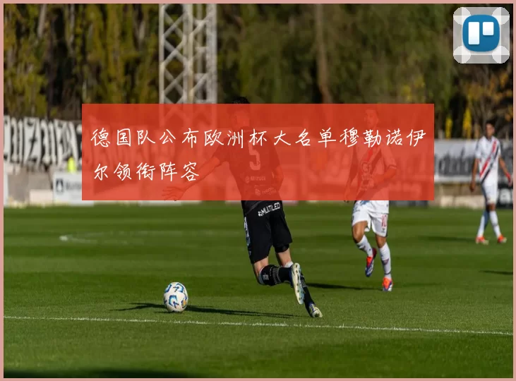 德国队公布欧洲杯大名单穆勒诺伊尔领衔阵容