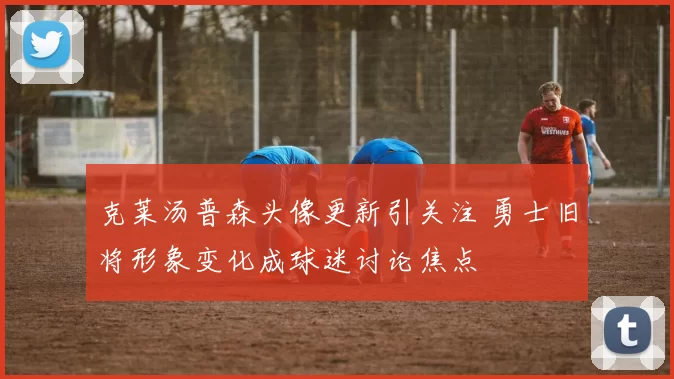 克莱汤普森头像更新引关注 勇士旧将形象变化成球迷讨论焦点