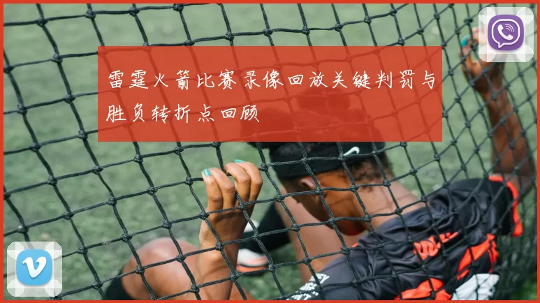 雷霆火箭比赛录像回放关键判罚与胜负转折点回顾