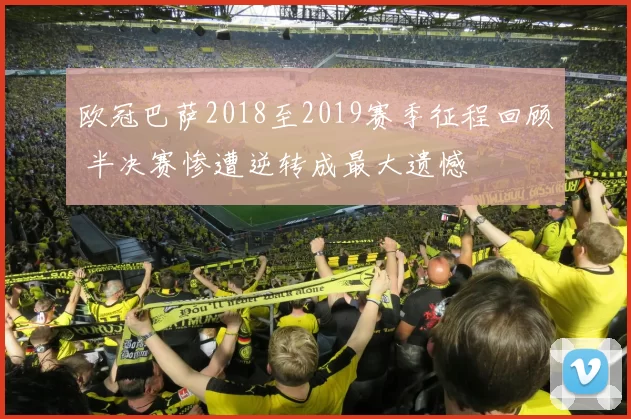 欧冠巴萨2018至2019赛季征程回顾 半决赛惨遭逆转成最大遗憾