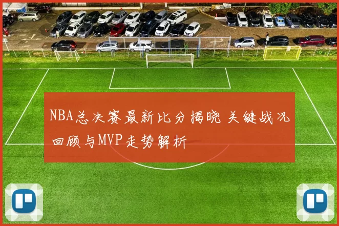 NBA总决赛最新比分揭晓 关键战况回顾与MVP走势解析