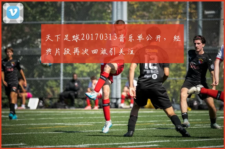 天下足球20170313音乐单公开，经典片段再次回放引关注
