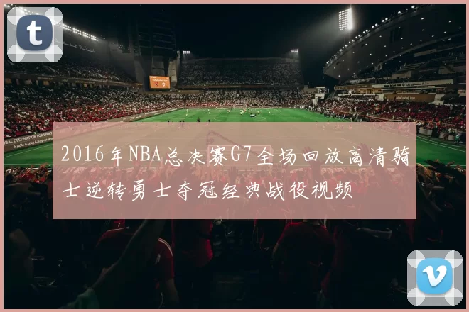 2016年NBA总决赛G7全场回放高清骑士逆转勇士夺冠经典战役视频