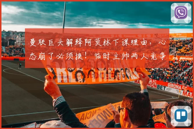 曼联巨头解释阿莫林下课理由，心态崩了必须换！临时主帅两人竞争
