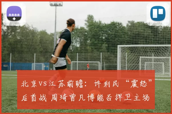 北京vs江苏前瞻：许利民“震怒”后首战 周琦曾凡博能否捍卫主场