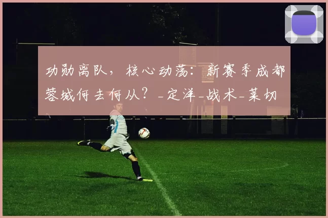 功勋离队，核心动荡：新赛季成都蓉城何去何从？_定洋_战术_莱切