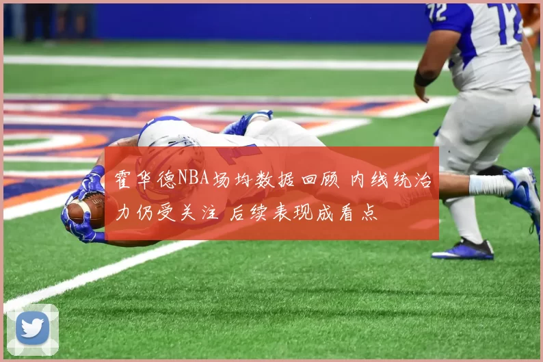 霍华德NBA场均数据回顾 内线统治力仍受关注 后续表现成看点