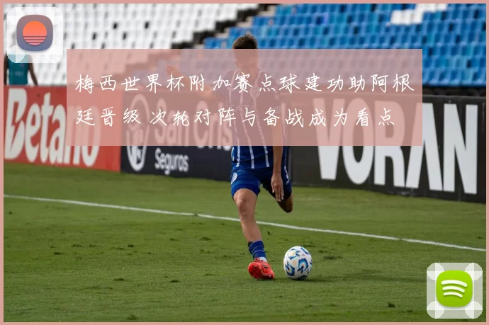 梅西世界杯附加赛点球建功助阿根廷晋级 次轮对阵与备战成为看点