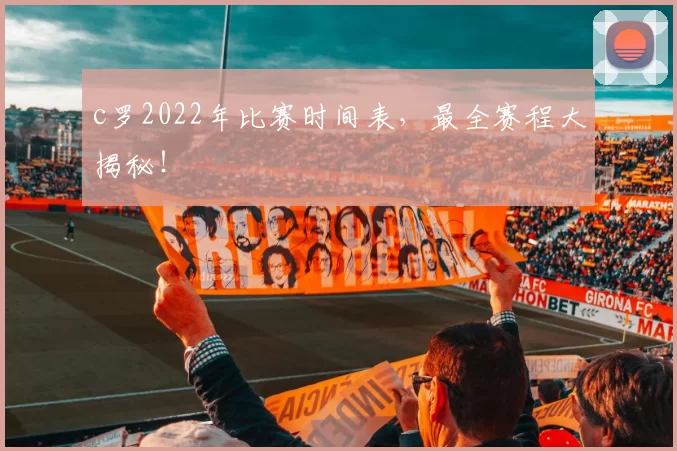 c罗2022年比赛时间表，最全赛程大揭秘！
