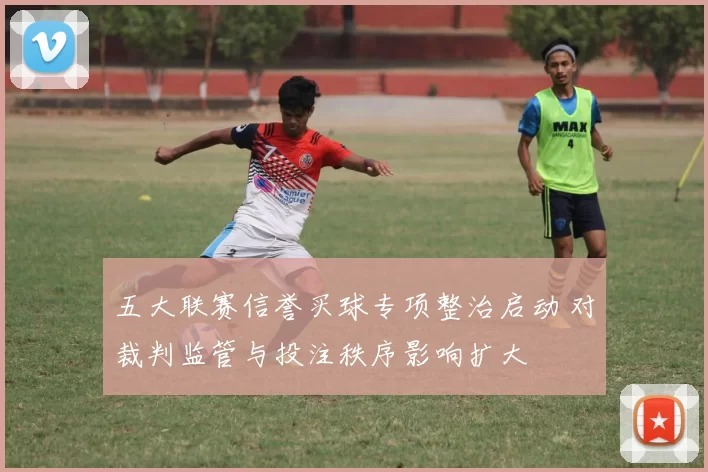 五大联赛信誉买球专项整治启动 对裁判监管与投注秩序影响扩大