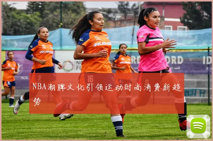NBA潮牌文化引领运动时尚消费新趋势