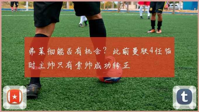弗莱彻能否有机会？此前曼联4任临时主帅只有索帅成功转正