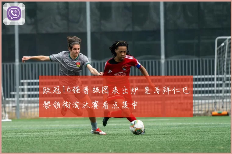 欧冠16强晋级图表出炉 皇马拜仁巴黎领衔淘汰赛看点集中