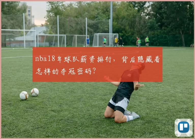 nba18年球队薪资排行，背后隐藏着怎样的夺冠密码？