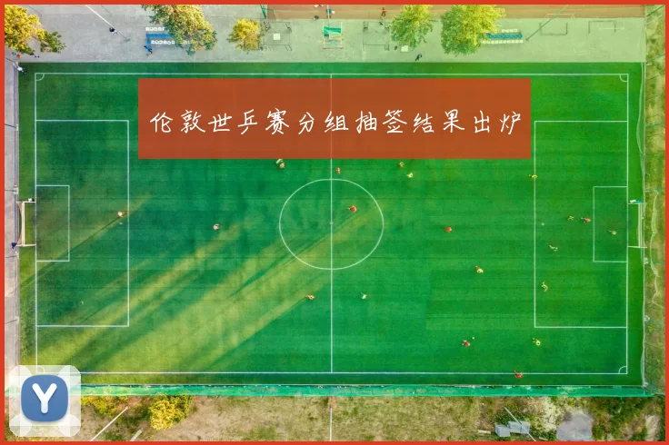 伦敦世乒赛分组抽签结果出炉