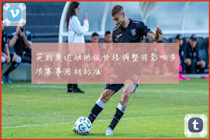 英利奥运动地板价格调整将影响多项赛事用材标准