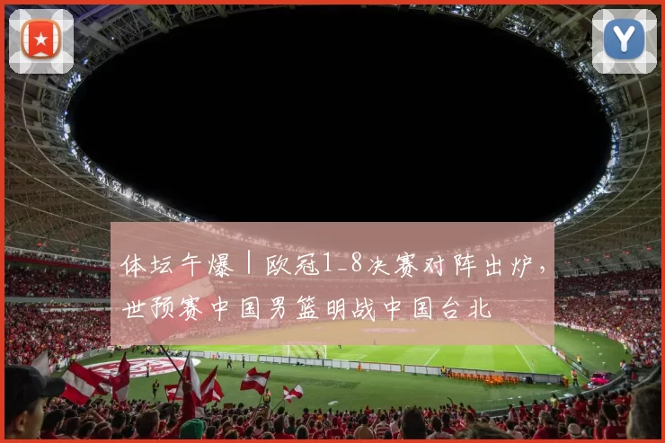 体坛午爆｜欧冠1_8决赛对阵出炉，世预赛中国男篮明战中国台北