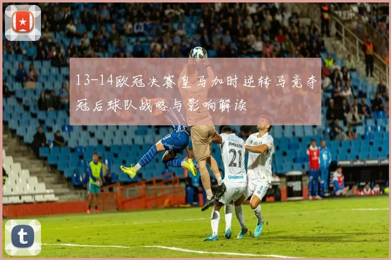 13-14欧冠决赛皇马加时逆转马竞夺冠后球队战略与影响解读