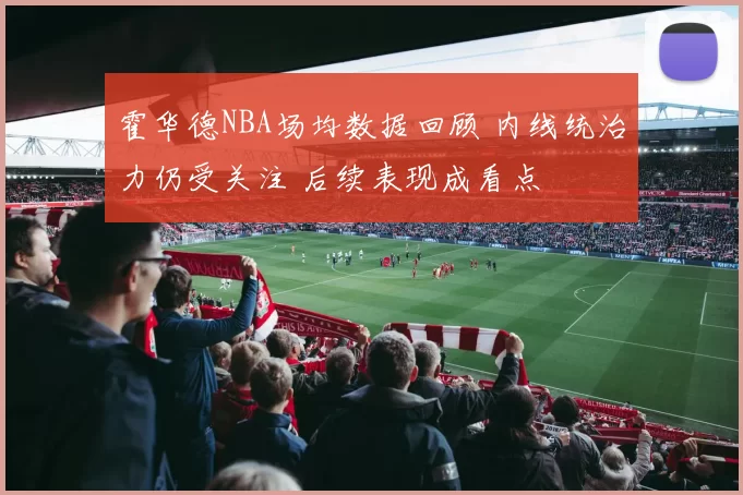 霍华德NBA场均数据回顾 内线统治力仍受关注 后续表现成看点