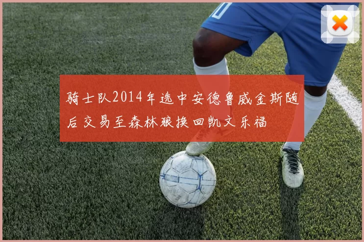 骑士队2014年选中安德鲁威金斯随后交易至森林狼换回凯文乐福