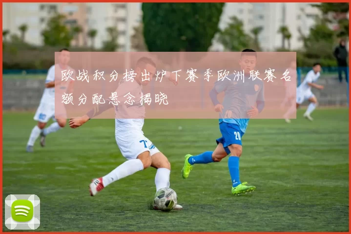 欧战积分榜出炉下赛季欧洲联赛名额分配悬念揭晓